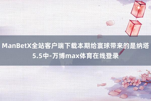 ManBetX全站客户端下载本期给寰球带来的是纳塔5.5中-万博max体育在线登录