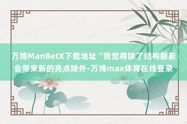 万博ManBetX下载地址　　“我觉得除了结构翻新会带来新的亮点除外-万博max体育在线登录