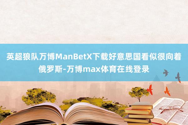 英超狼队万博ManBetX下载好意思国看似很向着俄罗斯-万博max体育在线登录