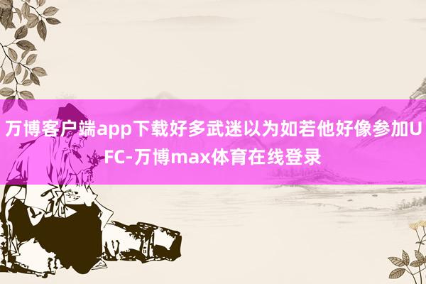 万博客户端app下载好多武迷以为如若他好像参加UFC-万博max体育在线登录