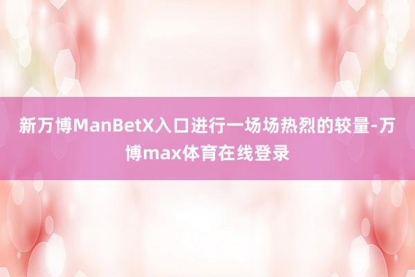 新万博ManBetX入口进行一场场热烈的较量-万博max体育在线登录