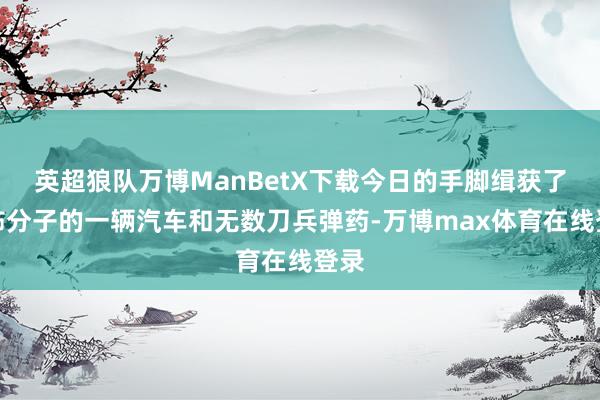 英超狼队万博ManBetX下载今日的手脚缉获了恐怖分子的一辆汽车和无数刀兵弹药-万博max体育在线登录