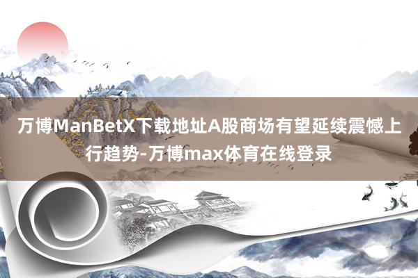 万博ManBetX下载地址A股商场有望延续震憾上行趋势-万博max体育在线登录
