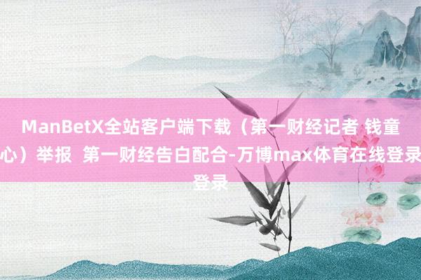 ManBetX全站客户端下载(第一财经记者 钱童心)举报 第一财经告白配合-万博max体育在线登录