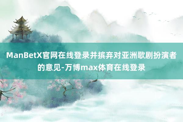 ManBetX官网在线登录并摈弃对亚洲歌剧扮演者的意见-万博max体育在线登录