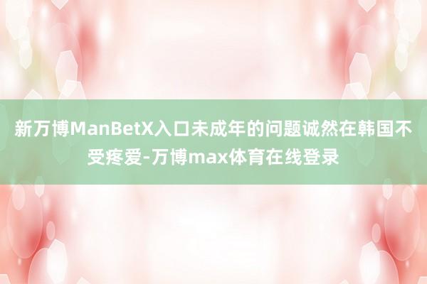 新万博ManBetX入口未成年的问题诚然在韩国不受疼爱-万博max体育在线登录