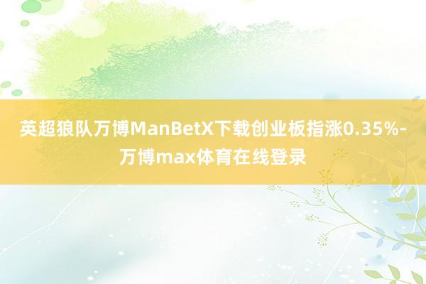 英超狼队万博ManBetX下载创业板指涨0.35%-万博max体育在线登录