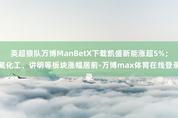 英超狼队万博ManBetX下载凯盛新能涨超5%；氟化工、讲明等板块涨幅居前-万博max体育在线登录