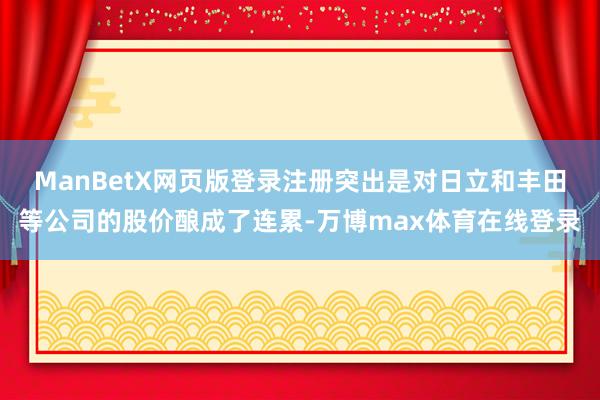 ManBetX网页版登录注册突出是对日立和丰田等公司的股价酿成了连累-万博max体育在线登录