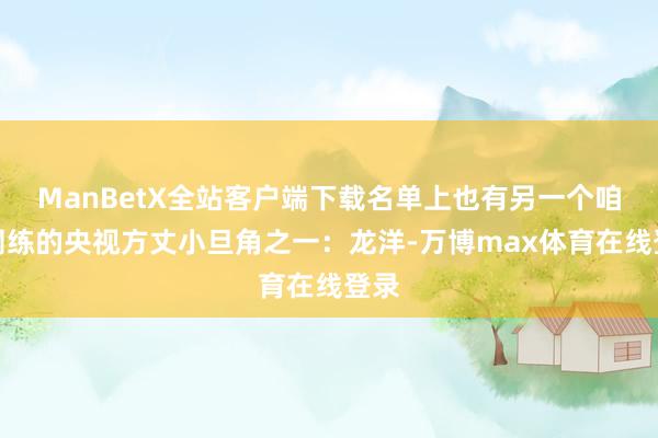 ManBetX全站客户端下载名单上也有另一个咱们闇练的央视方丈小旦角之一:龙洋-万博max体育在线登录