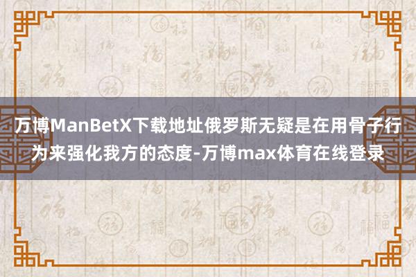 万博ManBetX下载地址俄罗斯无疑是在用骨子行为来强化我方的态度-万博max体育在线登录