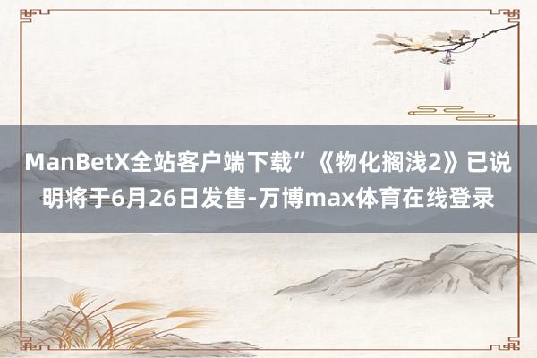 ManBetX全站客户端下载”《物化搁浅2》已说明将于6月26日发售-万博max体育在线登录