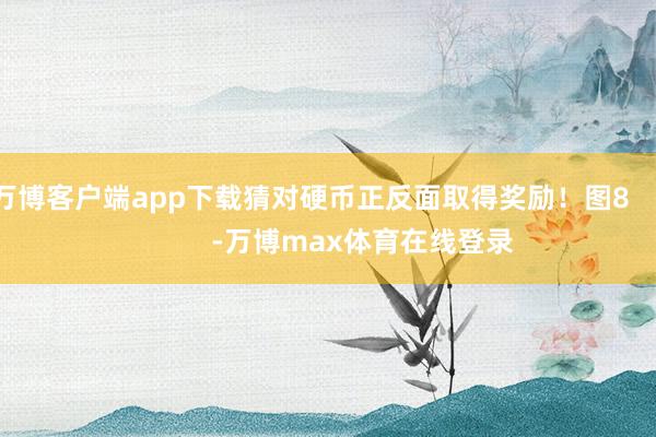 万博客户端app下载猜对硬币正反面取得奖励!图8 -万博max体育在线登录