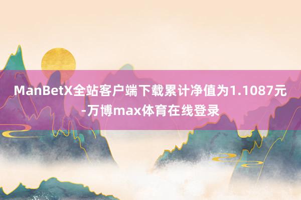 ManBetX全站客户端下载累计净值为1.1087元-万博max体育在线登录