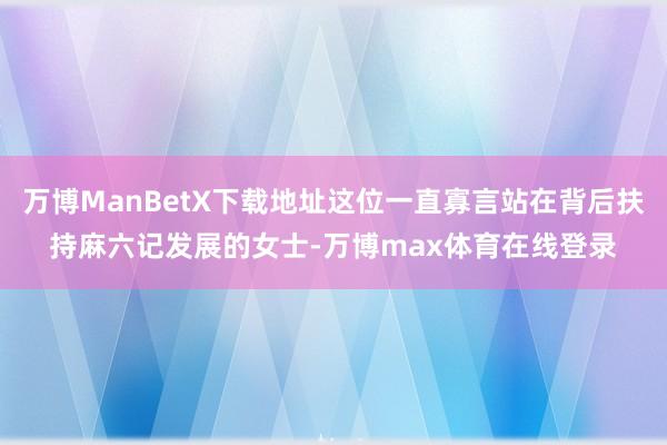 万博ManBetX下载地址这位一直寡言站在背后扶持麻六记发展的女士-万博max体育在线登录