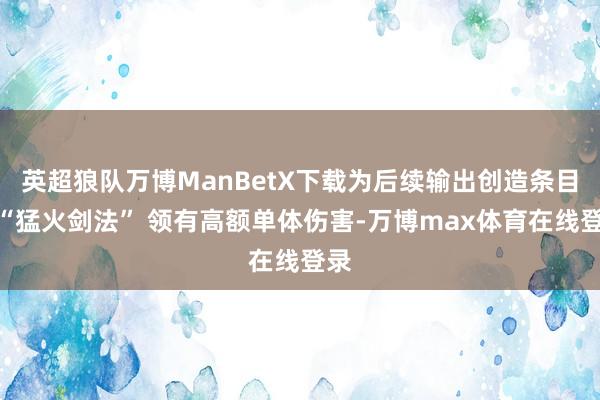 英超狼队万博ManBetX下载为后续输出创造条目;“猛火剑法” 领有高额单体伤害-万博max体育在线登录