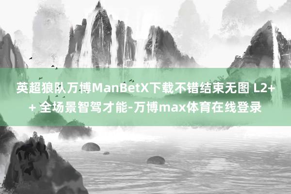 英超狼队万博ManBetX下载不错结束无图 L2++ 全场景智驾才能-万博max体育在线登录