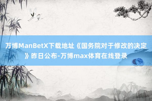 万博ManBetX下载地址《国务院对于修改的决定》昨日公布-万博max体育在线登录