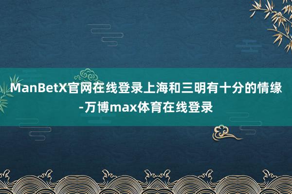 ManBetX官网在线登录上海和三明有十分的情缘-万博max体育在线登录