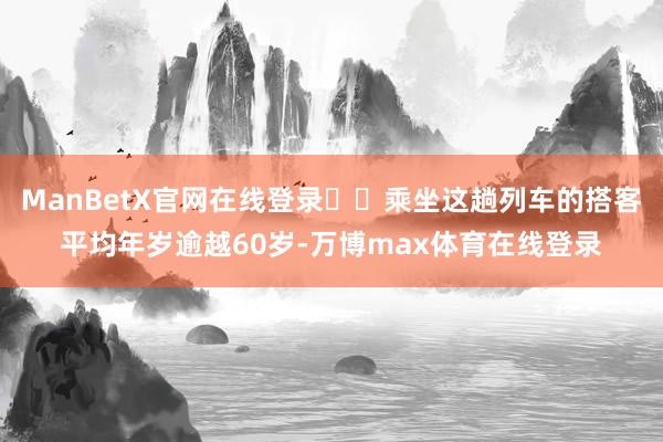 ManBetX官网在线登录 乘坐这趟列车的搭客平均年岁逾越60岁-万博max体育在线登录