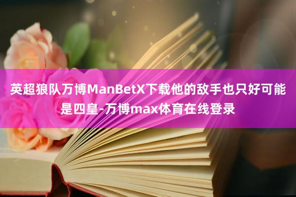 英超狼队万博ManBetX下载他的敌手也只好可能是四皇-万博max体育在线登录