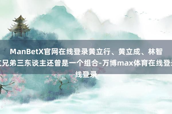 ManBetX官网在线登录黄立行、黄立成、林智文兄弟三东谈主还曾是一个组合-万博max体育在线登录