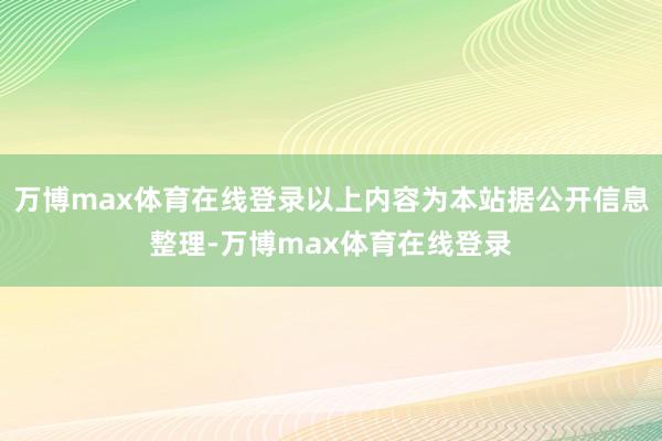 万博max体育在线登录以上内容为本站据公开信息整理-万博max体育在线登录