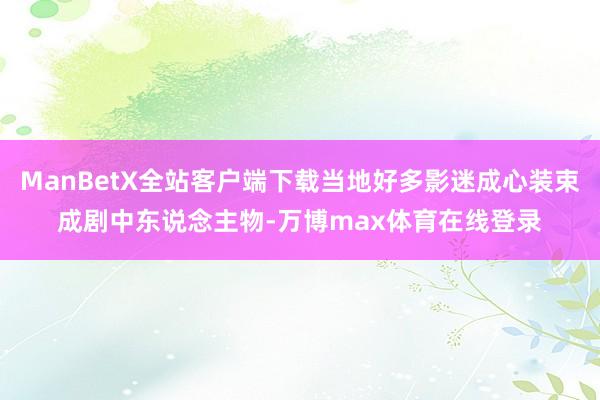 ManBetX全站客户端下载当地好多影迷成心装束成剧中东说念主物-万博max体育在线登录