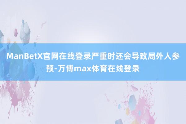 ManBetX官网在线登录严重时还会导致局外人参预-万博max体育在线登录