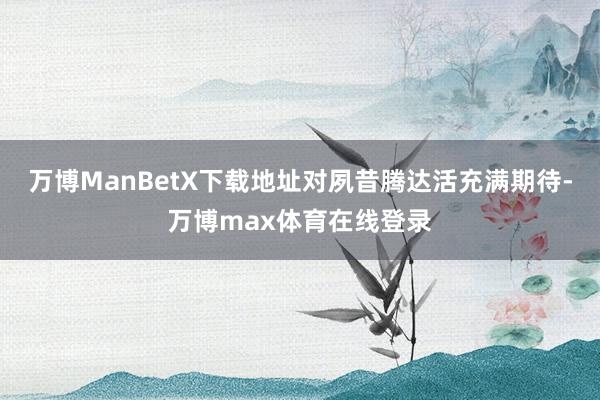 万博ManBetX下载地址对夙昔腾达活充满期待-万博max体育在线登录