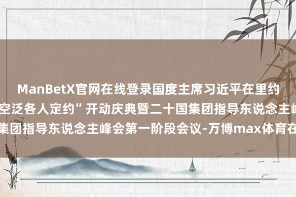 ManBetX官网在线登录国度主席习近平在里约热内卢出席“回击饥饿与空泛各人定约”开动庆典暨二十国集团指导东说念主峰会第一阶段会议-万博max体育在线登录