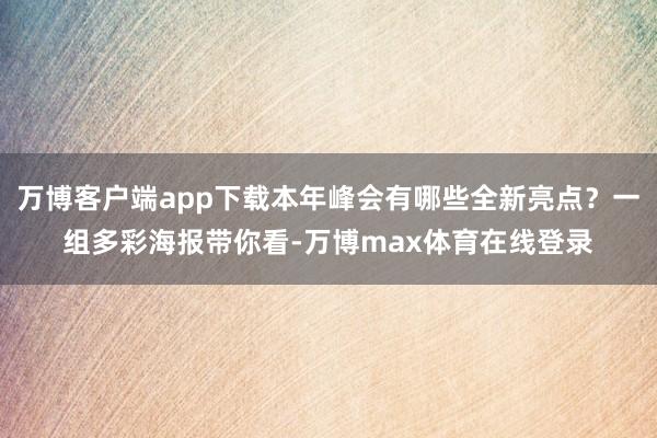 万博客户端app下载本年峰会有哪些全新亮点？一组多彩海报带你看-万博max体育在线登录
