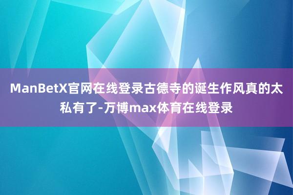 ManBetX官网在线登录古德寺的诞生作风真的太私有了-万博max体育在线登录