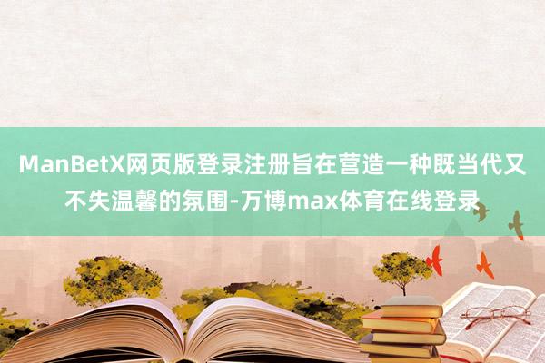 ManBetX网页版登录注册旨在营造一种既当代又不失温馨的氛围-万博max体育在线登录