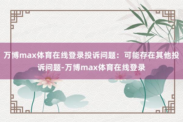 万博max体育在线登录投诉问题：可能存在其他投诉问题-万博max体育在线登录