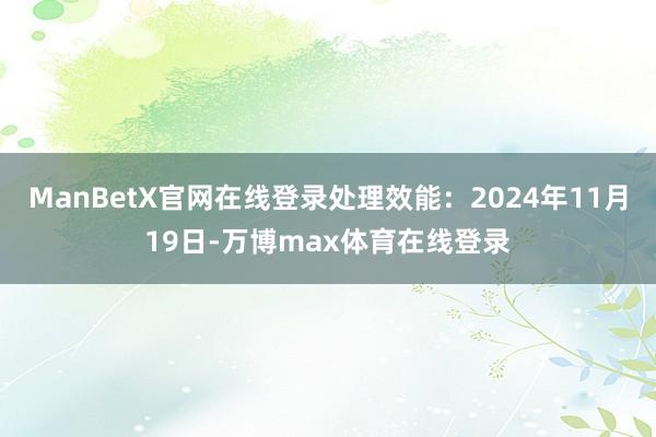 ManBetX官网在线登录处理效能：2024年11月19日-万博max体育在线登录