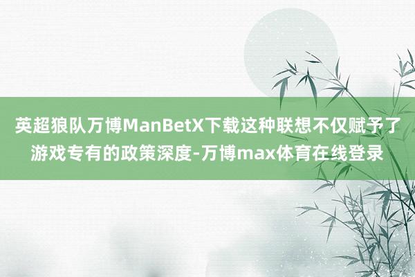 英超狼队万博ManBetX下载这种联想不仅赋予了游戏专有的政策深度-万博max体育在线登录