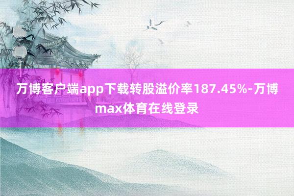 万博客户端app下载转股溢价率187.45%-万博max体育在线登录
