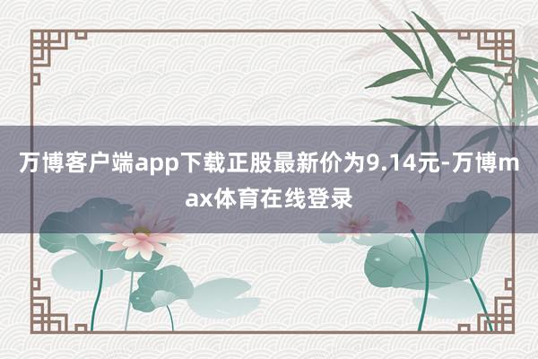 万博客户端app下载正股最新价为9.14元-万博max体育在线登录