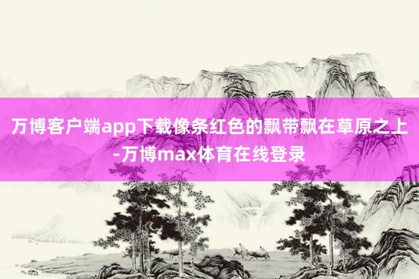 万博客户端app下载像条红色的飘带飘在草原之上-万博max体育在线登录