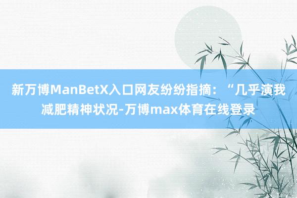 新万博ManBetX入口网友纷纷指摘：“几乎演我减肥精神状况-万博max体育在线登录