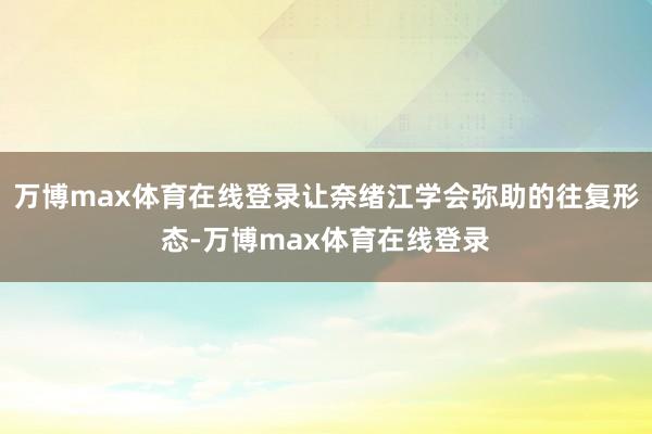 万博max体育在线登录让奈绪江学会弥助的往复形态-万博max体育在线登录