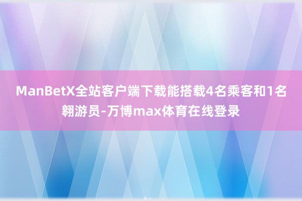 ManBetX全站客户端下载能搭载4名乘客和1名翱游员-万博max体育在线登录