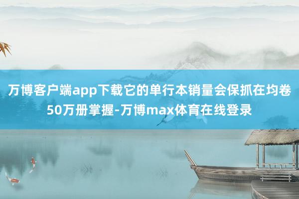 万博客户端app下载它的单行本销量会保抓在均卷50万册掌握-万博max体育在线登录