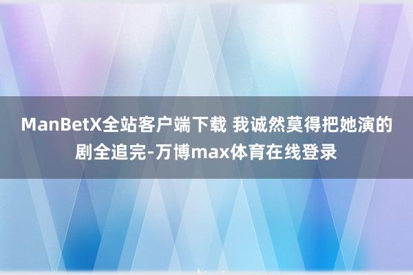ManBetX全站客户端下载 我诚然莫得把她演的剧全追完-万博max体育在线登录
