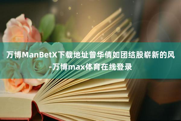 万博ManBetX下载地址曾华倩如团结股崭新的风-万博max体育在线登录