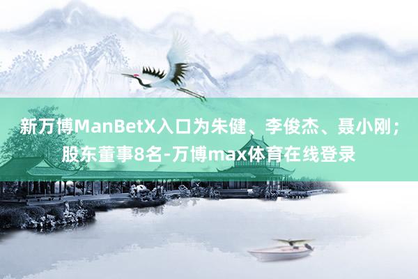 新万博ManBetX入口为朱健、李俊杰、聂小刚；股东董事8名-万博max体育在线登录