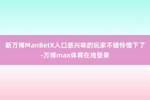 新万博ManBetX入口感兴味的玩家不错怜惜下了-万博max体育在线登录