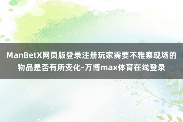 ManBetX网页版登录注册玩家需要不雅察现场的物品是否有所变化-万博max体育在线登录