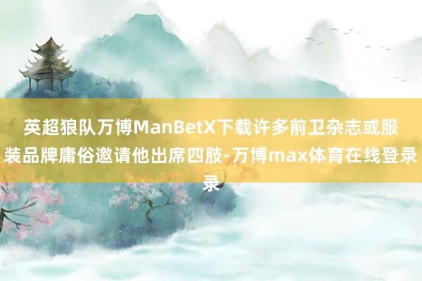 英超狼队万博ManBetX下载许多前卫杂志或服装品牌庸俗邀请他出席四肢-万博max体育在线登录
